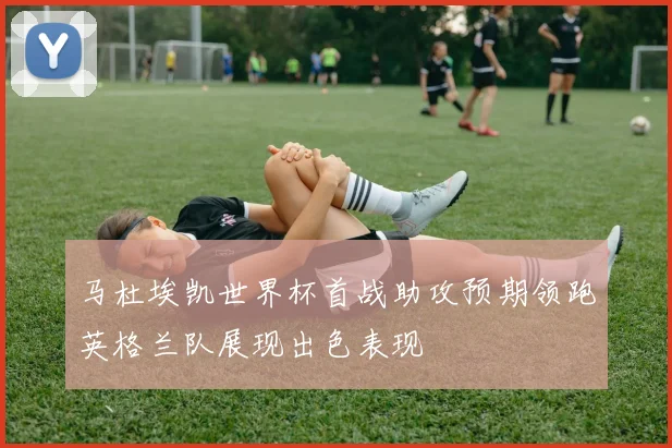 马杜埃凯世界杯首战助攻预期领跑英格兰队展现出色表现