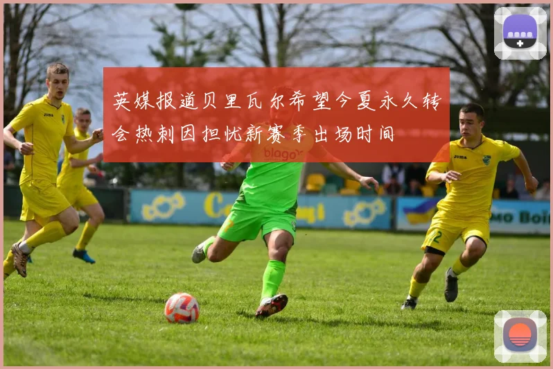 英媒报道贝里瓦尔希望今夏永久转会热刺因担忧新赛季出场时间