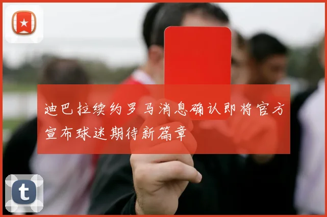 迪巴拉续约罗马消息确认即将官方宣布球迷期待新篇章