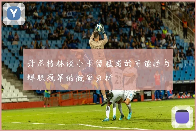 丹尼格林谈小卡留猛龙的可能性与蝉联冠军的概率分析