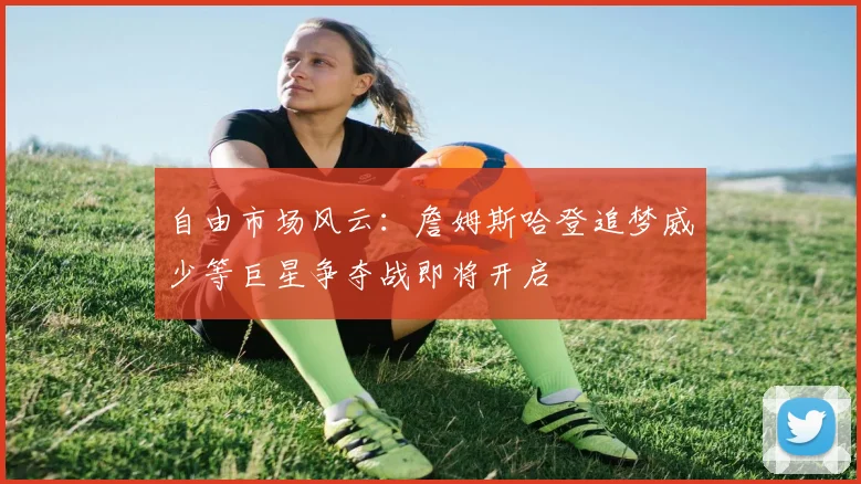 自由市场风云：詹姆斯哈登追梦威少等巨星争夺战即将开启
