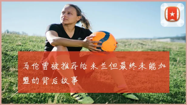 马伦曾被推荐给米兰但最终未能加盟的背后故事