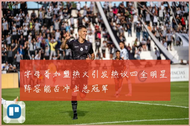 字母哥加盟热火引发热议四全明星阵容能否冲击总冠军