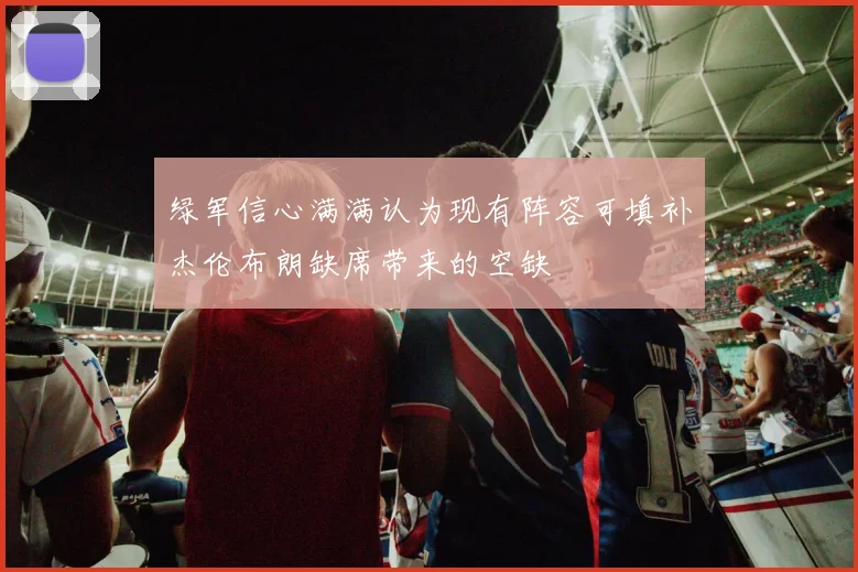 绿军信心满满认为现有阵容可填补杰伦布朗缺席带来的空缺