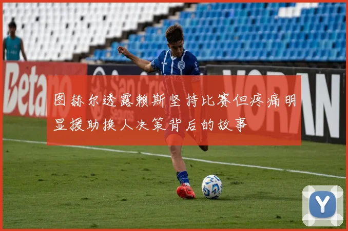 图赫尔透露赖斯坚持比赛但疼痛明显援助换人决策背后的故事