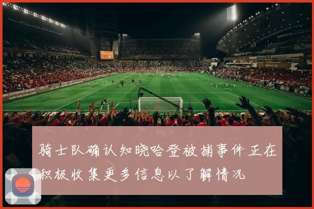 骑士队确认知晓哈登被捕事件正在积极收集更多信息以了解情况