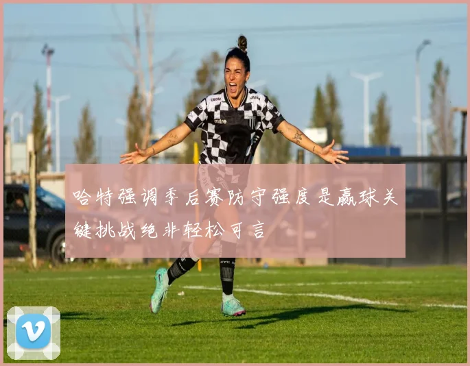 哈特强调季后赛防守强度是赢球关键挑战绝非轻松可言