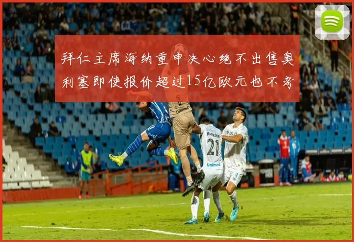 拜仁主席海纳重申决心绝不出售奥利塞即使报价超过15亿欧元也不考虑