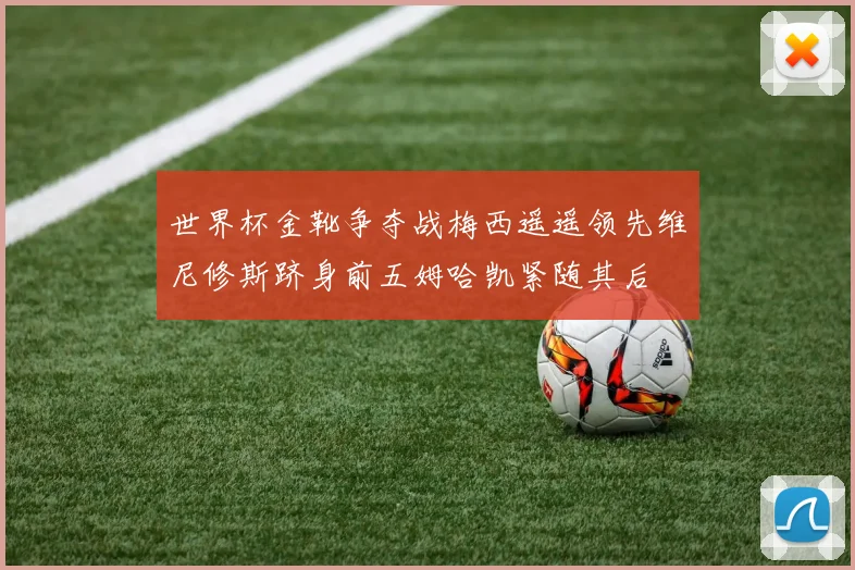 世界杯金靴争夺战梅西遥遥领先维尼修斯跻身前五姆哈凯紧随其后